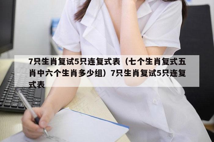 7只生肖复试5只连复式表,新澳门六网站资料查询,2026澳门正版精准资料,澳门六开彩马会传真资料,七个生肖复式五肖中六个生肖多少组）7只生肖复试5只连复式表